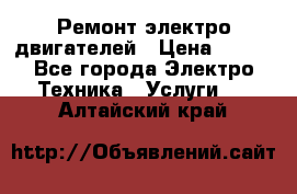 Ремонт электро двигателей › Цена ­ 999 - Все города Электро-Техника » Услуги   . Алтайский край